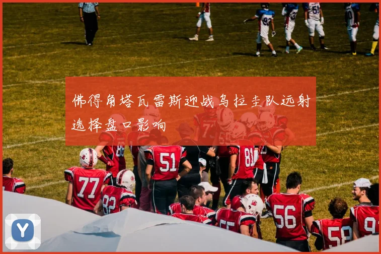 佛得角塔瓦雷斯迎战乌拉圭队远射选择盘口影响