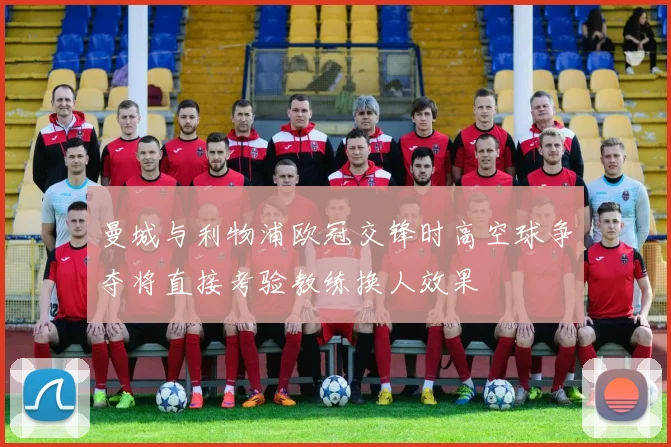 曼城与利物浦欧冠交锋时高空球争夺将直接考验教练换人效果