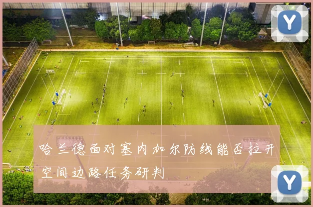 哈兰德面对塞内加尔防线能否拉开空间边路任务研判