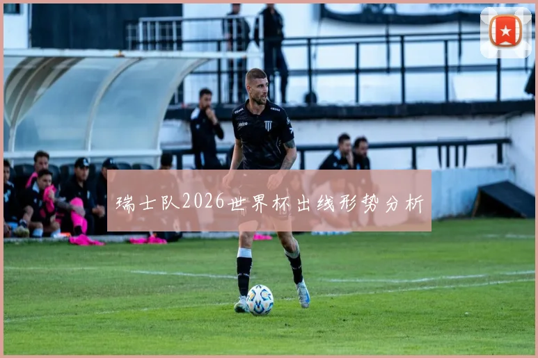 瑞士队2026世界杯出线形势分析
