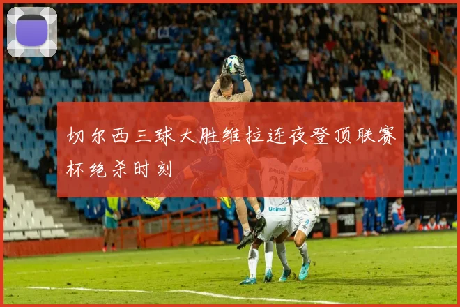 切尔西三球大胜维拉连夜登顶联赛杯绝杀时刻