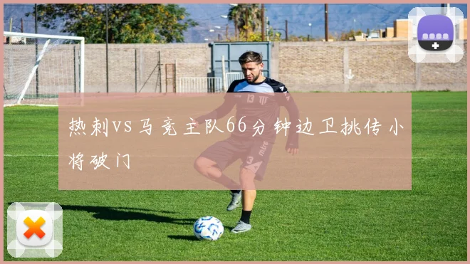 热刺vs马竞主队66分钟边卫挑传小将破门