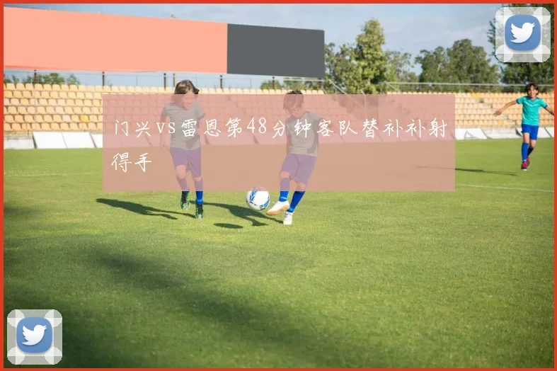 门兴vs雷恩第48分钟客队替补补射得手