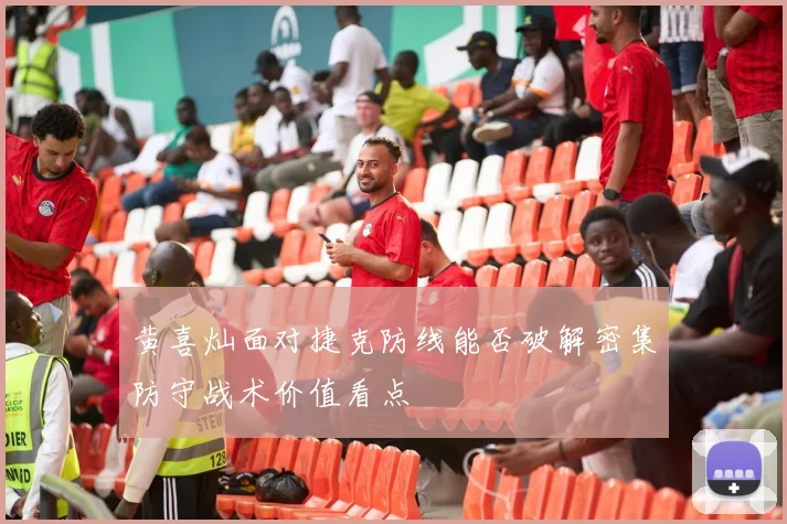 黄喜灿面对捷克防线能否破解密集防守战术价值看点
