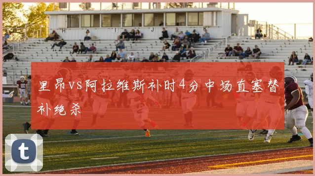 里昂vs阿拉维斯补时4分中场直塞替补绝杀