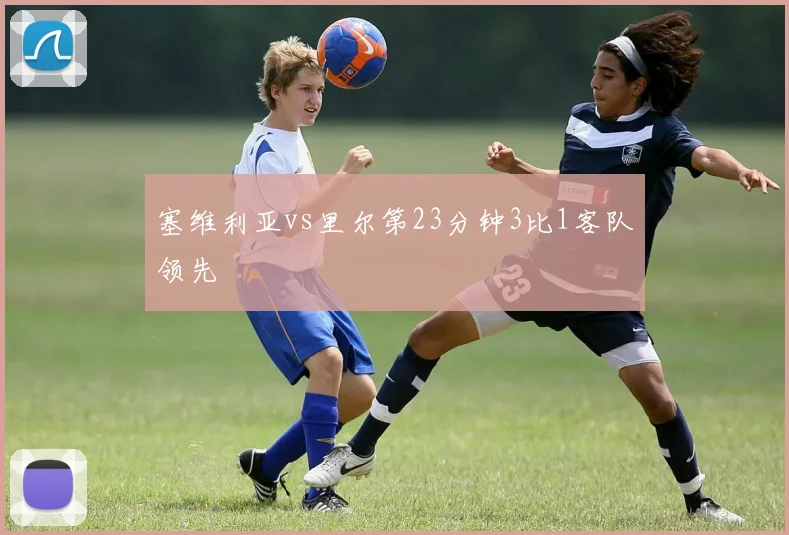 塞维利亚vs里尔第23分钟3比1客队领先