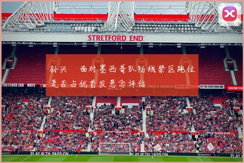 孙兴慜面对墨西哥队防线禁区跑位是否占优首发悬念评估