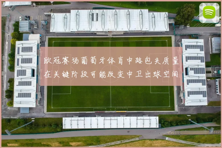 欧冠赛场葡萄牙体育中路包夹质量在关键阶段可能改变中卫出球空间