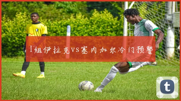 I组伊拉克vs塞内加尔冷门预警