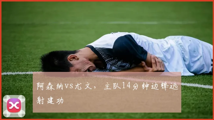 阿森纳vs尤文，主队14分钟边锋远射建功