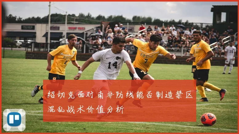 绍切克面对南非防线能否制造禁区混乱战术价值分析