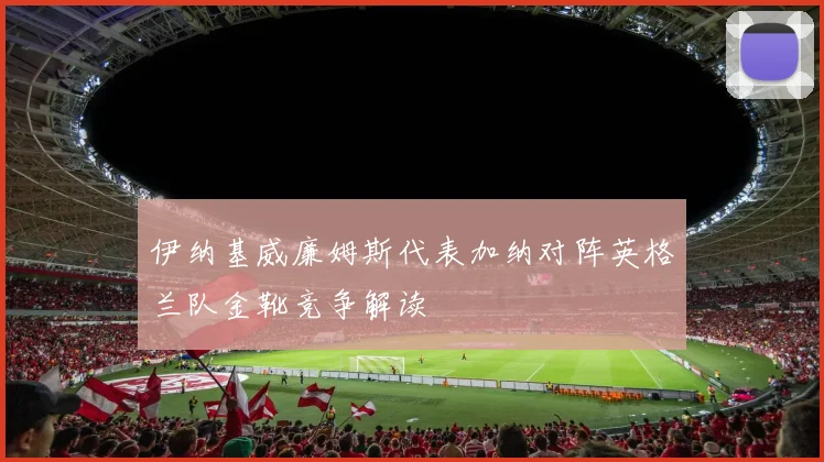 伊纳基威廉姆斯代表加纳对阵英格兰队金靴竞争解读