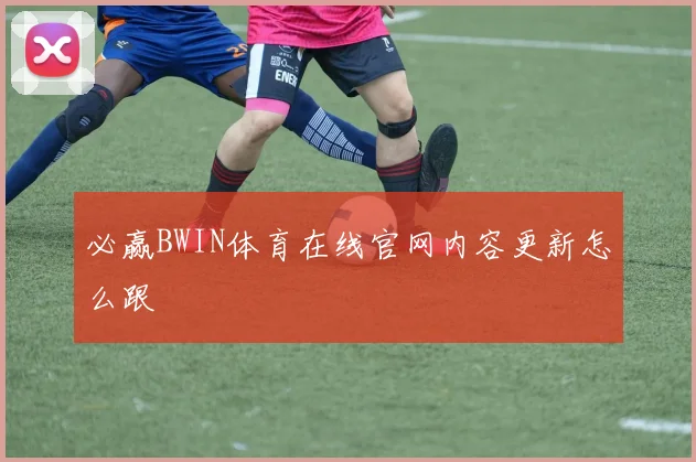 必赢BWIN体育在线官网内容更新怎么跟
