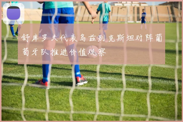 舒库罗夫代表乌兹别克斯坦对阵葡萄牙队推进价值观察
