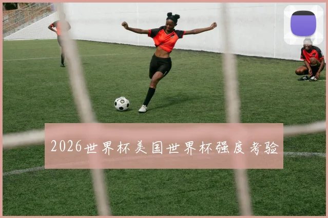 2026世界杯美国世界杯强度考验