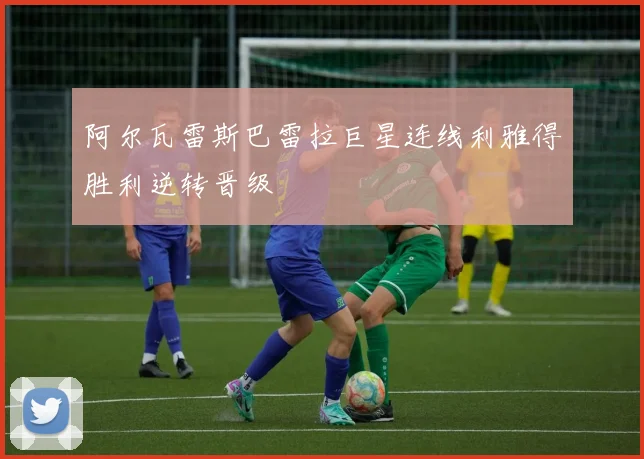 阿尔瓦雷斯巴雷拉巨星连线利雅得胜利逆转晋级