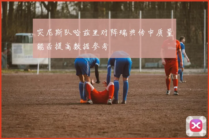 突尼斯队哈兹里对阵瑞典传中质量能否提高数据参考