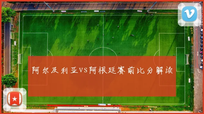 阿尔及利亚vs阿根廷赛前比分解读