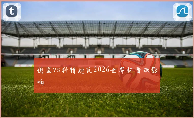 德国vs科特迪瓦2026世界杯晋级影响