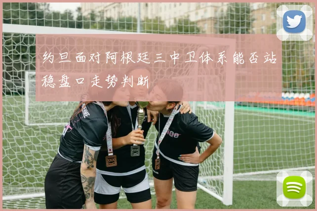 约旦面对阿根廷三中卫体系能否站稳盘口走势判断