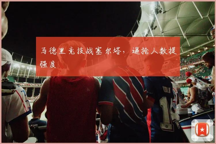 马德里竞技战塞尔塔,逼抢人数提强度
