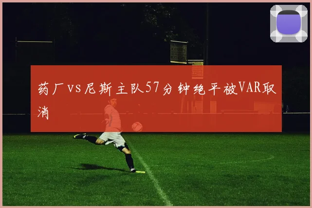 药厂vs尼斯主队57分钟绝平被VAR取消