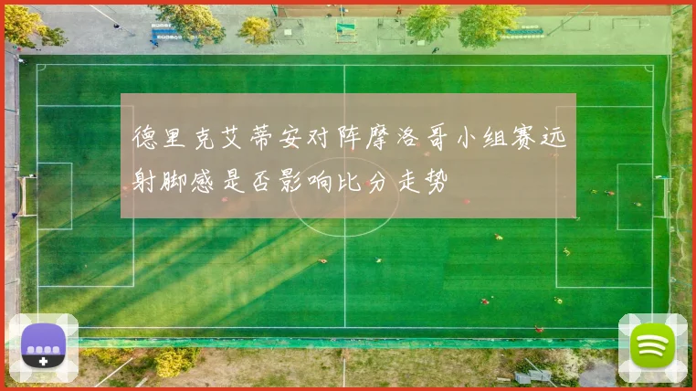 德里克艾蒂安对阵摩洛哥小组赛远射脚感是否影响比分走势