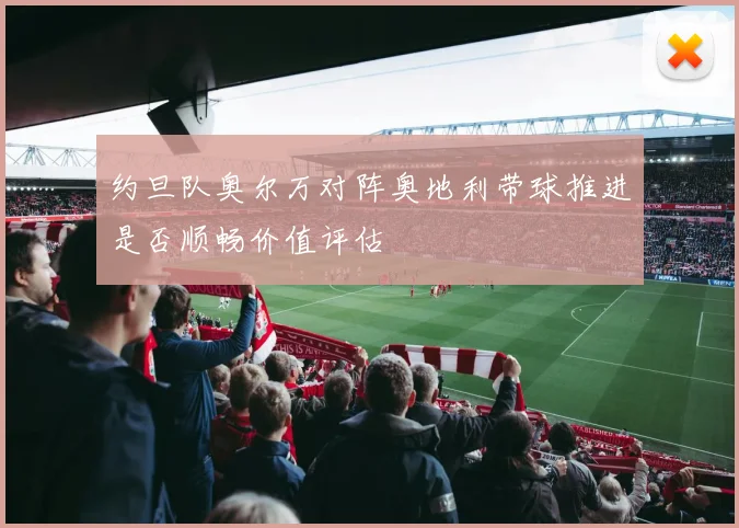 约旦队奥尔万对阵奥地利带球推进是否顺畅价值评估