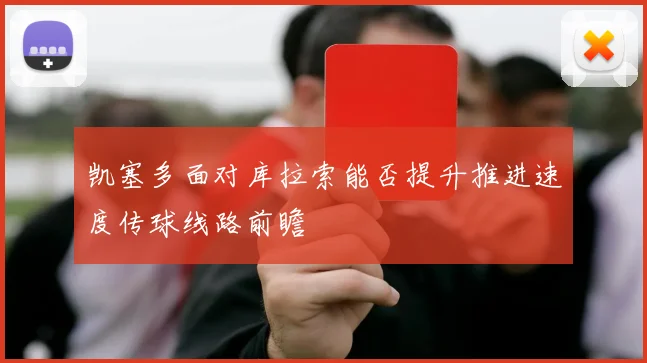 凯塞多面对库拉索能否提升推进速度传球线路前瞻