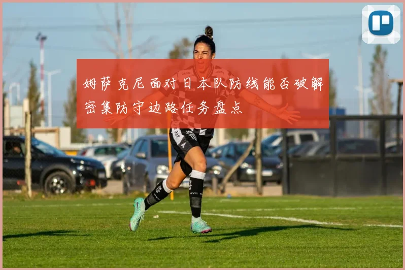 姆萨克尼面对日本队防线能否破解密集防守边路任务盘点