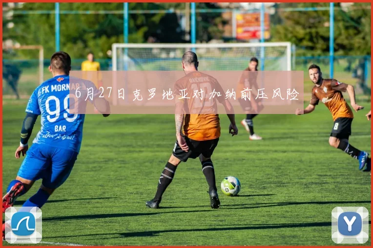 6月27日克罗地亚对加纳前压风险