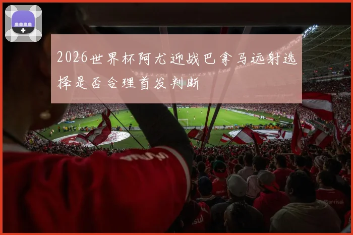 2026世界杯阿尤迎战巴拿马远射选择是否合理首发判断